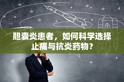 胆囊炎患者，如何科学选择止痛与抗炎药物？