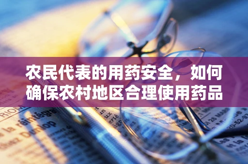 农民代表的用药安全，如何确保农村地区合理使用药品？