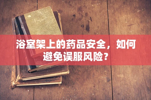 浴室架上的药品安全，如何避免误服风险？