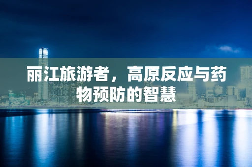 丽江旅游者，高原反应与药物预防的智慧