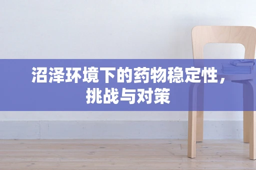 沼泽环境下的药物稳定性，挑战与对策