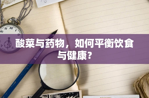 酸菜与药物，如何平衡饮食与健康？