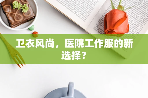 卫衣风尚，医院工作服的新选择？