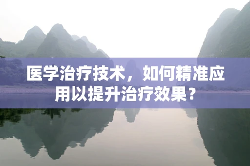 医学治疗技术，如何精准应用以提升治疗效果？