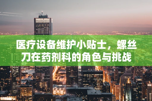 医疗设备维护小贴士，螺丝刀在药剂科的角色与挑战