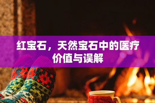 红宝石，天然宝石中的医疗价值与误解