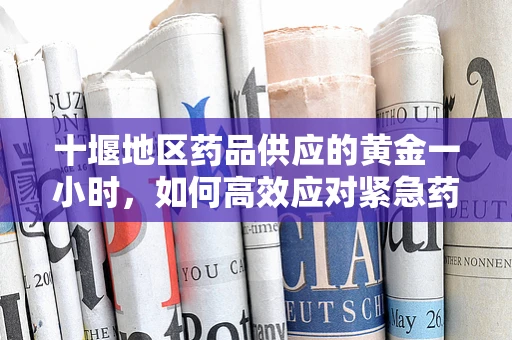 十堰地区药品供应的黄金一小时，如何高效应对紧急药品需求？