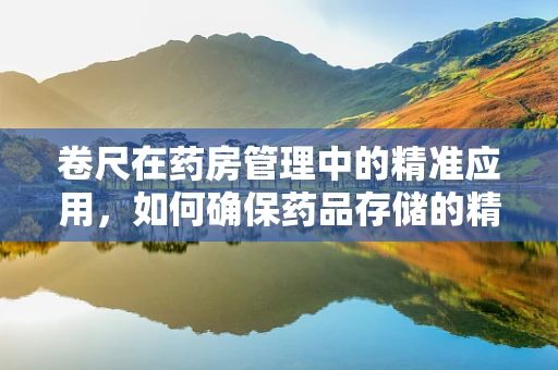 卷尺在药房管理中的精准应用，如何确保药品存储的精确性？