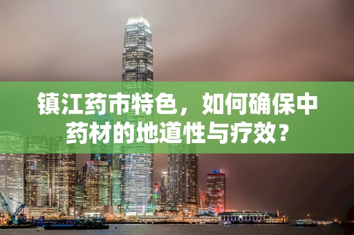 镇江药市特色，如何确保中药材的地道性与疗效？