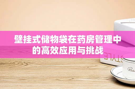 壁挂式储物袋在药房管理中的高效应用与挑战