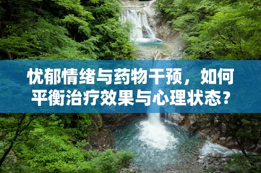 忧郁情绪与药物干预，如何平衡治疗效果与心理状态？