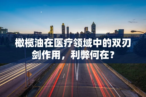 橄榄油在医疗领域中的双刃剑作用，利弊何在？