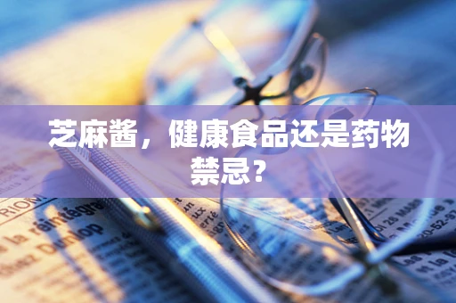 芝麻酱，健康食品还是药物禁忌？