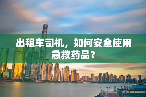 出租车司机，如何安全使用急救药品？