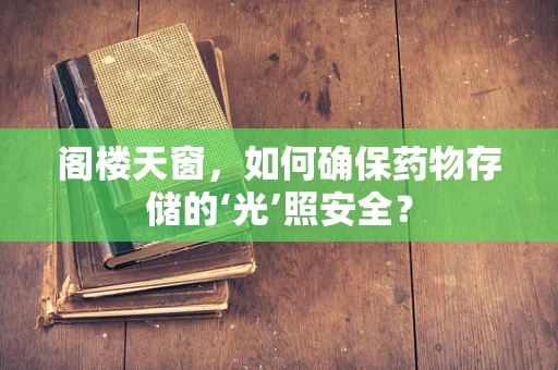 阁楼天窗，如何确保药物存储的‘光’照安全？