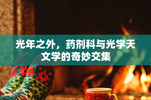光年之外，药剂科与光学天文学的奇妙交集