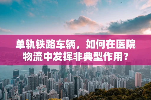 单轨铁路车辆，如何在医院物流中发挥非典型作用？