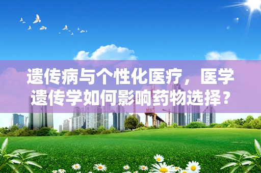 遗传病与个性化医疗，医学遗传学如何影响药物选择？