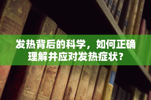 发热背后的科学，如何正确理解并应对发热症状？