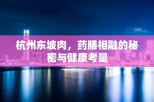 杭州东坡肉，药膳相融的秘密与健康考量