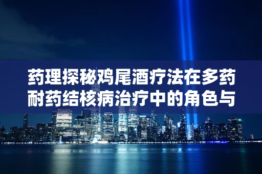 药理探秘鸡尾酒疗法在多药耐药结核病治疗中的角色与挑战