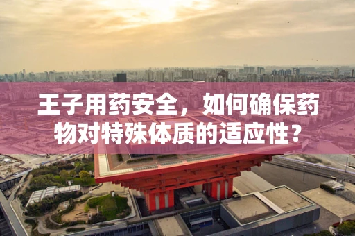 王子用药安全，如何确保药物对特殊体质的适应性？