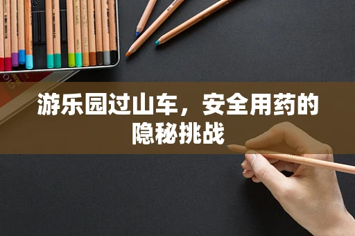 游乐园过山车，安全用药的隐秘挑战
