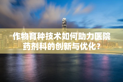 作物育种技术如何助力医院药剂科的创新与优化？