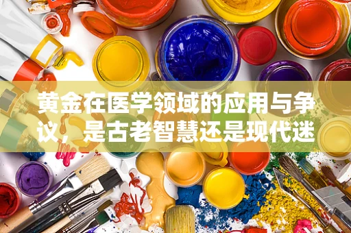 黄金在医学领域的应用与争议，是古老智慧还是现代迷思？