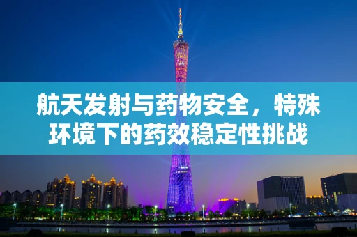航天发射与药物安全，特殊环境下的药效稳定性挑战