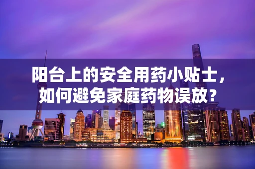 阳台上的安全用药小贴士，如何避免家庭药物误放？