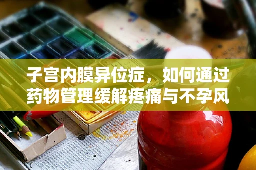 子宫内膜异位症，如何通过药物管理缓解疼痛与不孕风险？