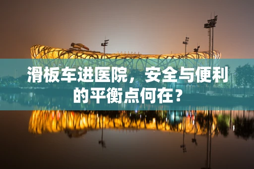 滑板车进医院，安全与便利的平衡点何在？