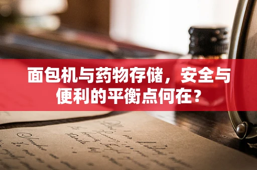 面包机与药物存储，安全与便利的平衡点何在？