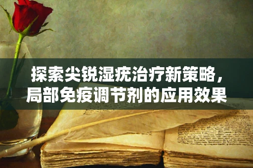 探索尖锐湿疣治疗新策略，局部免疫调节剂的应用效果如何？
