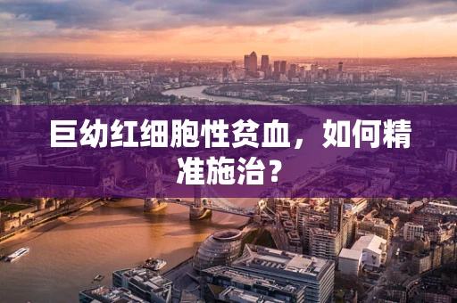 巨幼红细胞性贫血，如何精准施治？