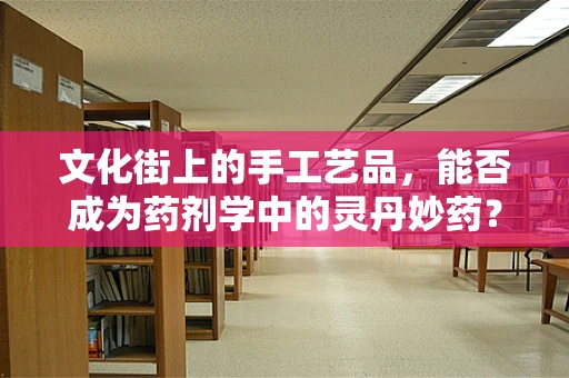 文化街上的手工艺品，能否成为药剂学中的灵丹妙药？