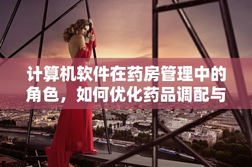 计算机软件在药房管理中的角色，如何优化药品调配与库存管理？