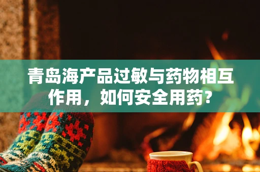 青岛海产品过敏与药物相互作用，如何安全用药？