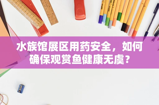水族馆展区用药安全，如何确保观赏鱼健康无虞？