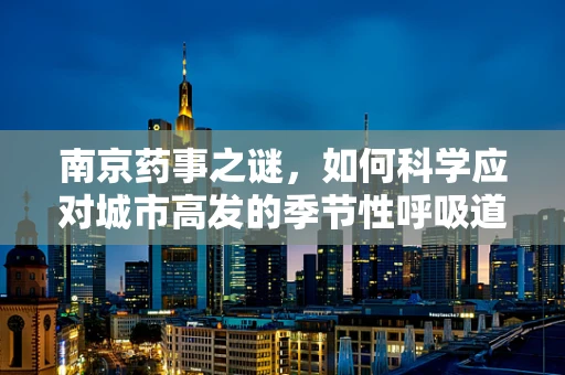 南京药事之谜，如何科学应对城市高发的季节性呼吸道疾病？