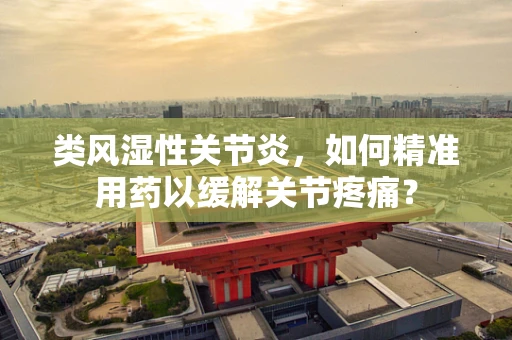 类风湿性关节炎，如何精准用药以缓解关节疼痛？