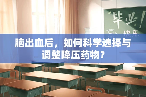 脑出血后，如何科学选择与调整降压药物？