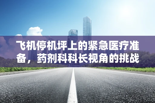 飞机停机坪上的紧急医疗准备，药剂科科长视角的挑战与应对