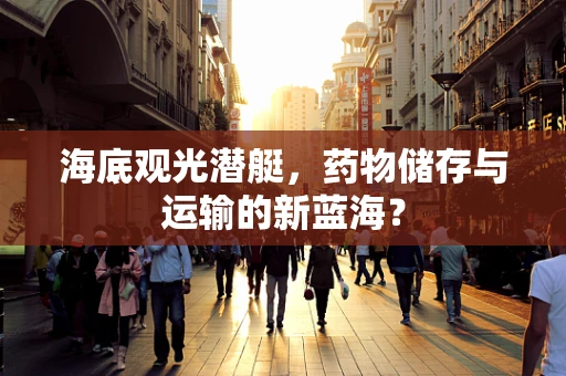 海底观光潜艇，药物储存与运输的新蓝海？