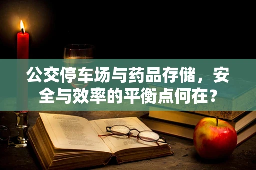 公交停车场与药品存储，安全与效率的平衡点何在？