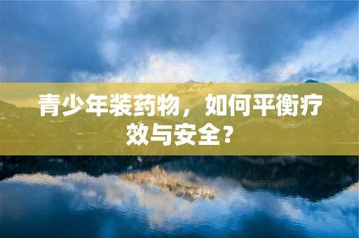 青少年装药物，如何平衡疗效与安全？