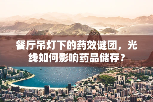 餐厅吊灯下的药效谜团，光线如何影响药品储存？
