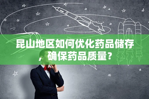 昆山地区如何优化药品储存，确保药品质量？