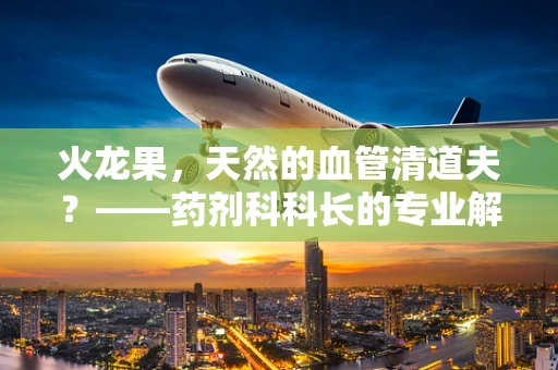火龙果，天然的血管清道夫？——药剂科科长的专业解读
